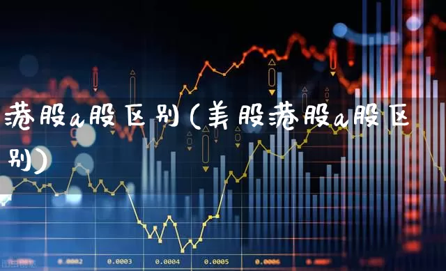 港股a股区别(美股港股a股区别)_https://www.xzdzcjn.com_创业板_第1张