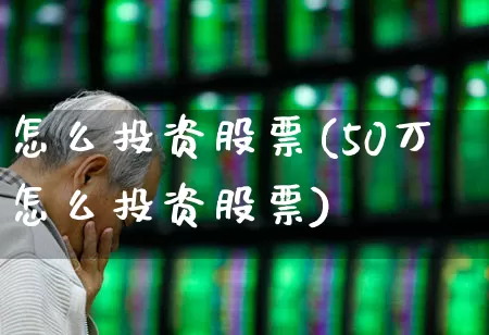怎么投资股票(50万怎么投资股票)_https://www.xzdzcjn.com_深交所_第1张