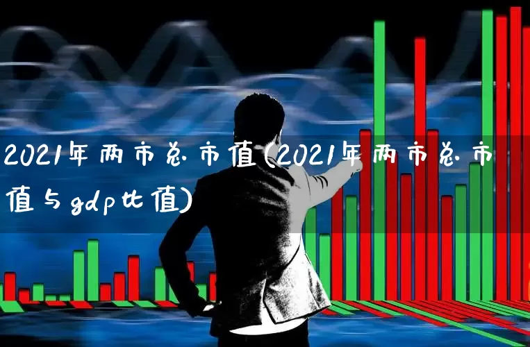 2021年两市总市值(2021年两市总市值与gdp比值)_https://www.xzdzcjn.com_创业板_第1张