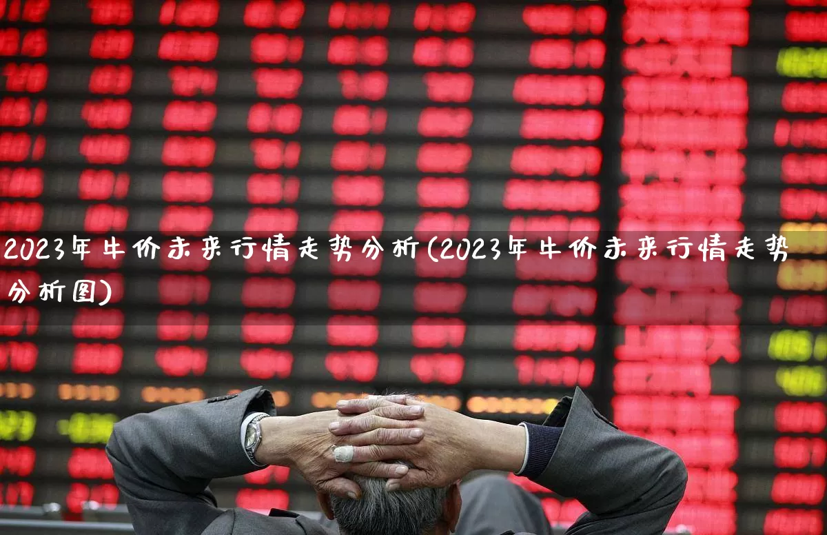 2023年牛价未来行情走势分析(2023年牛价未来行情走势分析图)_https://www.xzdzcjn.com_科创板_第1张
