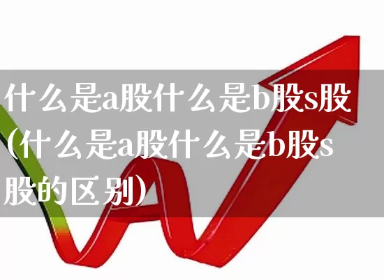 什么是a股什么是b股s股(什么是a股什么是b股s股的区别)_https://www.xzdzcjn.com_创业板_第1张