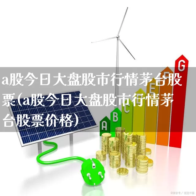 a股今日大盘股市行情茅台股票(a股今日大盘股市行情茅台股票价格)_https://www.xzdzcjn.com_创业板_第1张