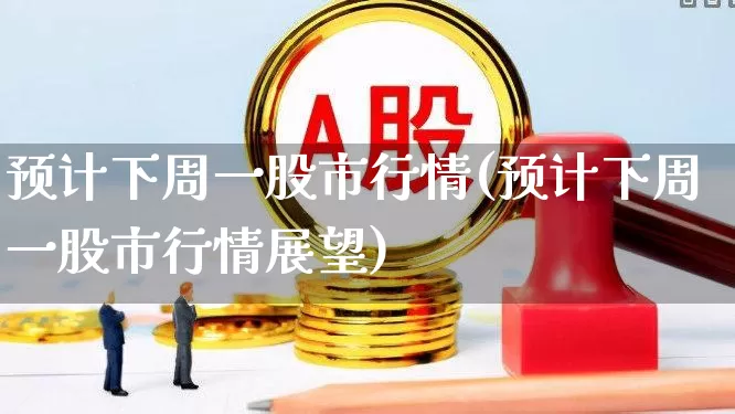 预计下周一股市行情(预计下周一股市行情展望)_https://www.xzdzcjn.com_深交所_第1张