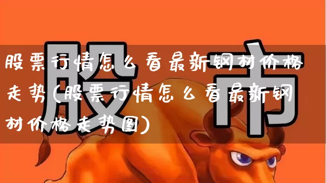 股票行情怎么看最新钢材价格走势(股票行情怎么看最新钢材价格走势图)_https://www.xzdzcjn.com_创业板_第1张