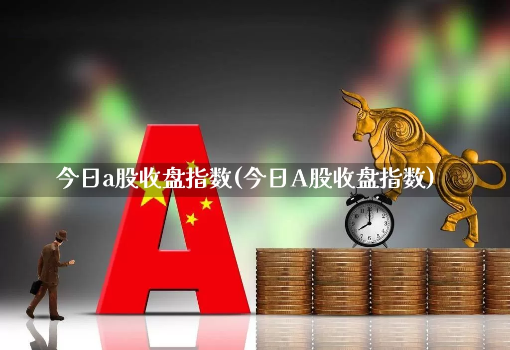 今日a股收盘指数(今日A股收盘指数)_https://www.xzdzcjn.com_科创板_第1张
