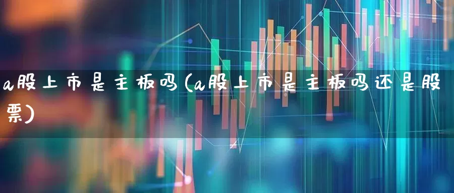a股上市是主板吗(a股上市是主板吗还是股票)_https://www.xzdzcjn.com_创业板_第1张