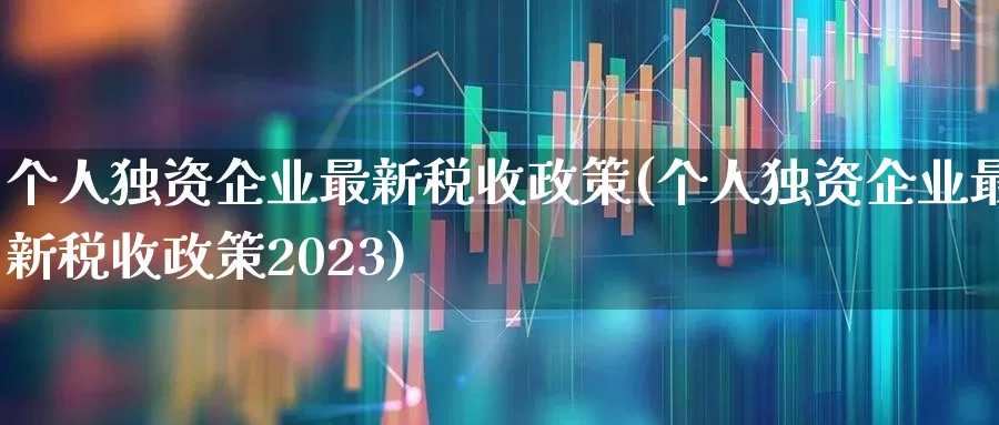 个人独资企业最新税收政策(个人独资企业最新税收政策2023)_https://www.xzdzcjn.com_上交所_第1张