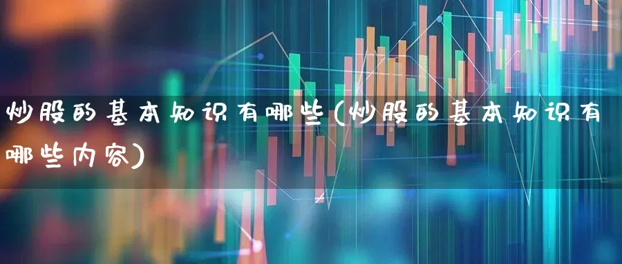 炒股的基本知识有哪些(炒股的基本知识有哪些内容)_https://www.xzdzcjn.com_深交所_第1张