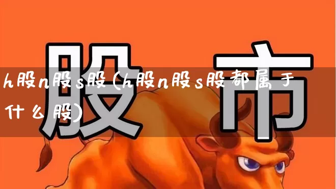 h股n股s股(h股n股s股都属于什么股)_https://www.xzdzcjn.com_创业板_第1张