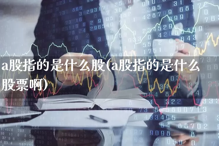 a股指的是什么股(a股指的是什么股票啊)_https://www.xzdzcjn.com_创业板_第1张