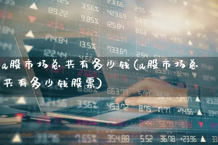 a股市场总共有多少钱(a股市场总共有多少钱股票)_https://www.xzdzcjn.com_创业板_第1张