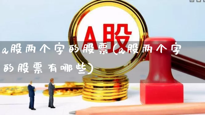 a股两个字的股票(a股两个字的股票有哪些)_https://www.xzdzcjn.com_深交所_第1张