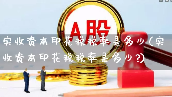 实收资本印花税税率是多少(实收资本印花税税率是多少?)_https://www.xzdzcjn.com_创业板_第1张