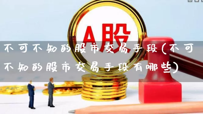 不可不知的股市交易手段(不可不知的股市交易手段有哪些)_https://www.xzdzcjn.com_创业板_第1张