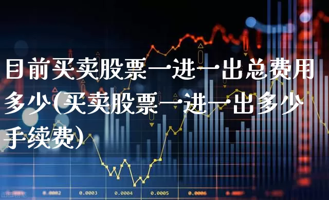目前买卖股票一进一出总费用多少(买卖股票一进一出多少手续费)_https://www.xzdzcjn.com_上交所_第1张