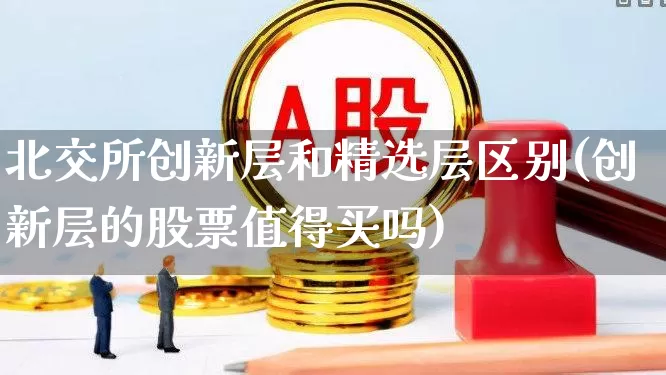北交所创新层和精选层区别(创新层的股票值得买吗)_https://www.xzdzcjn.com_北交所_第1张