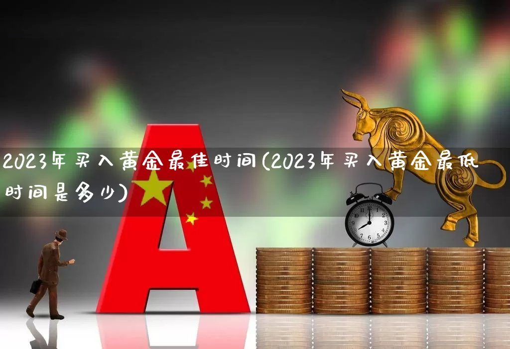 2023年买入黄金最佳时间(2023年买入黄金最低时间是多少)_https://www.xzdzcjn.com_上交所_第1张