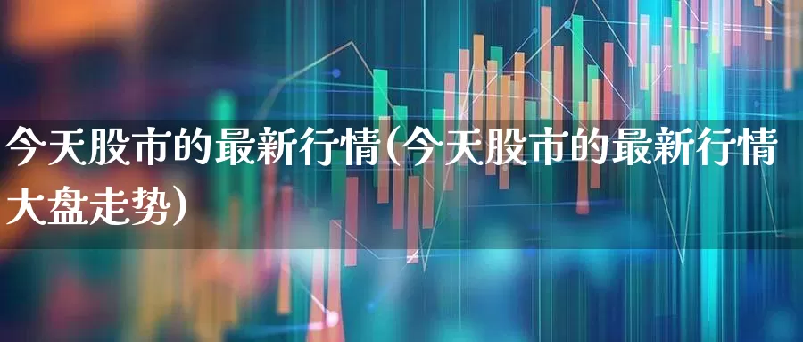 今天股市的最新行情(今天股市的最新行情大盘走势)_https://www.xzdzcjn.com_北交所_第1张