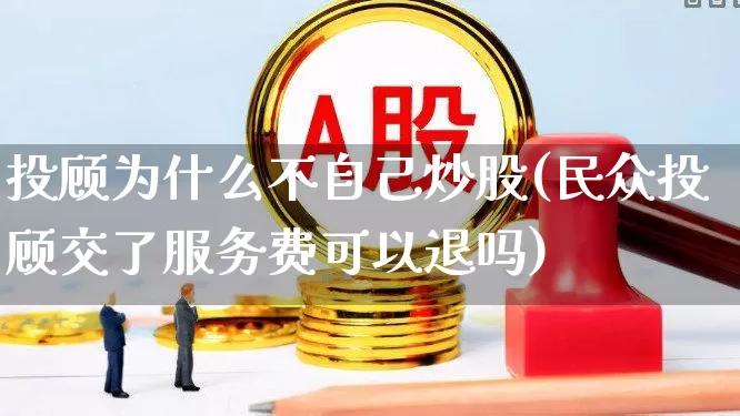 投顾为什么不自己炒股(民众投顾交了服务费可以退吗)_https://www.xzdzcjn.com_北交所_第1张