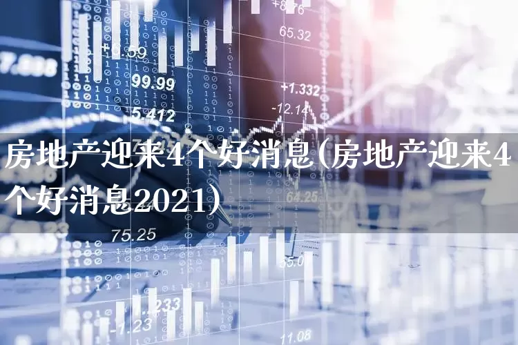 房地产迎来4个好消息(房地产迎来4个好消息2021)_https://www.xzdzcjn.com_上交所_第1张