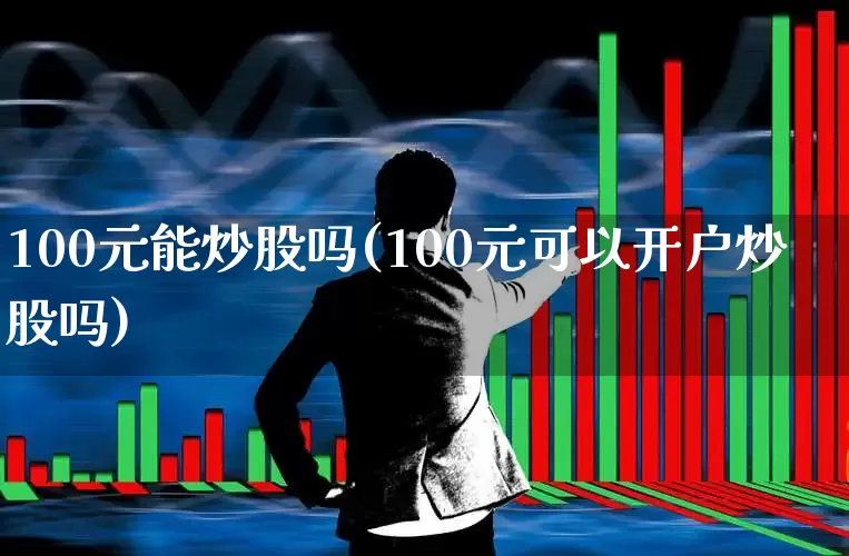 100元能炒股吗(100元可以开户炒股吗)_https://www.xzdzcjn.com_科创板_第1张
