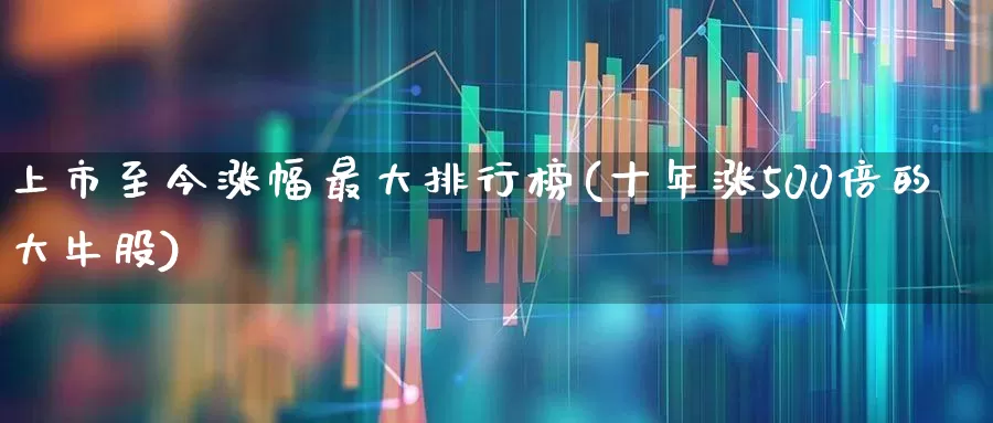 上市至今涨幅最大排行榜(十年涨500倍的大牛股)_https://www.xzdzcjn.com_上交所_第1张