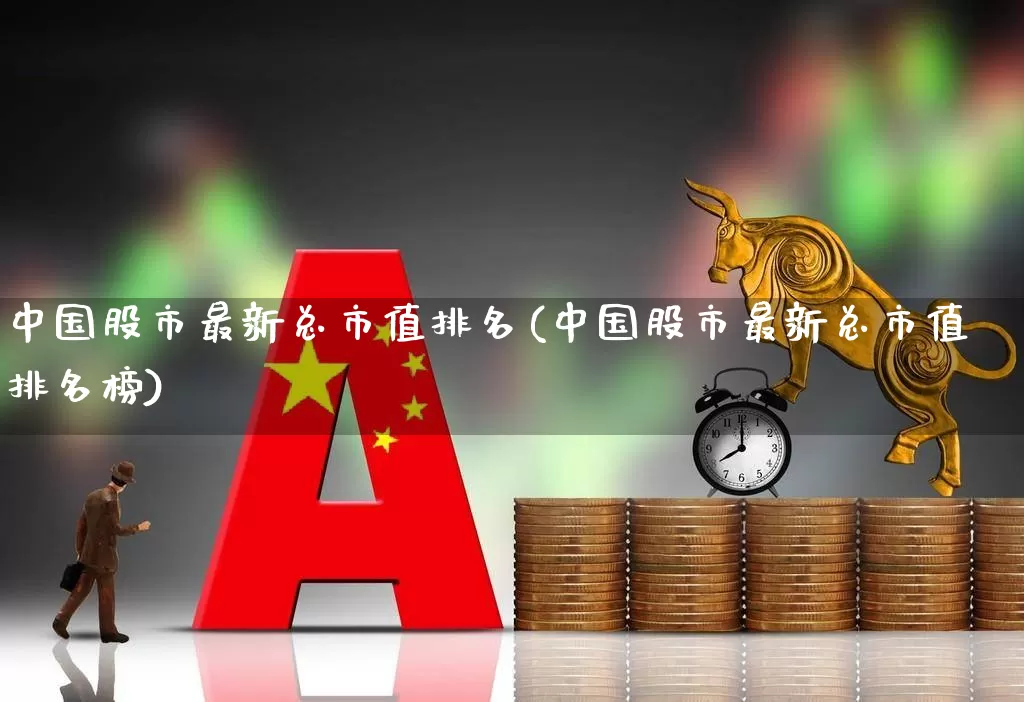 中国股市最新总市值排名(中国股市最新总市值排名榜)_https://www.xzdzcjn.com_创业板_第1张