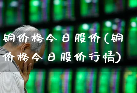 铜价格今日股价(铜价格今日股价行情)_https://www.xzdzcjn.com_上交所_第1张
