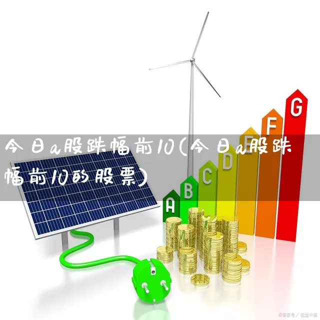 今日a股跌幅前10(今日a股跌幅前10的股票)_https://www.xzdzcjn.com_科创板_第1张