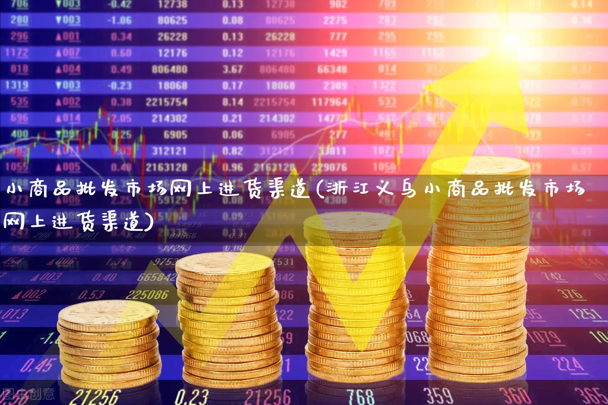 小商品批发市场网上进货渠道(浙江义乌小商品批发市场网上进货渠道)_https://www.xzdzcjn.com_深交所_第1张