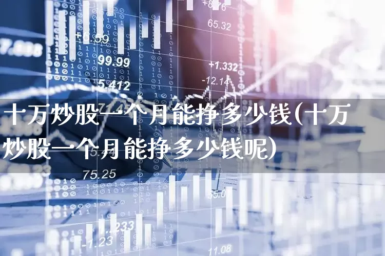 十万炒股一个月能挣多少钱(十万炒股一个月能挣多少钱呢)_https://www.xzdzcjn.com_上交所_第1张