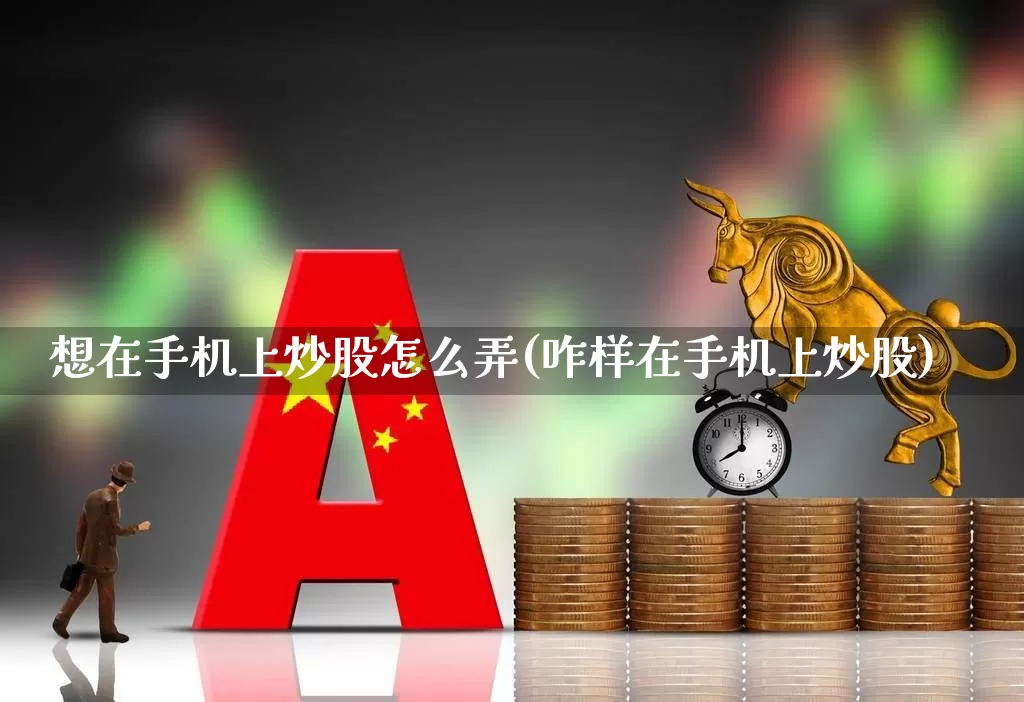 想在手机上炒股怎么弄(咋样在手机上炒股)_https://www.xzdzcjn.com_上交所_第1张