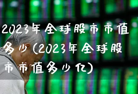 2023年全球股市市值多少(2023年全球股市市值多少亿)_https://www.xzdzcjn.com_创业板_第1张