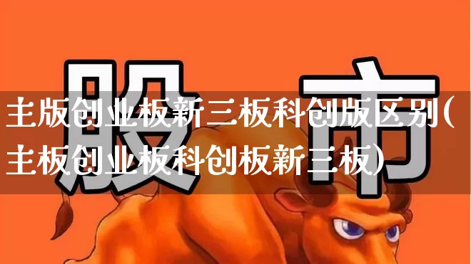 主版创业板新三板科创版区别(主板创业板科创板新三板)_https://www.xzdzcjn.com_上交所_第1张