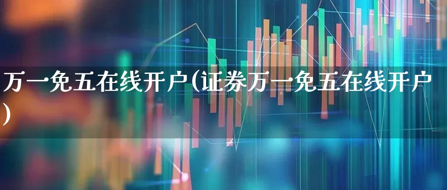 万一免五在线开户(证券万一免五在线开户)_https://www.xzdzcjn.com_北交所_第1张