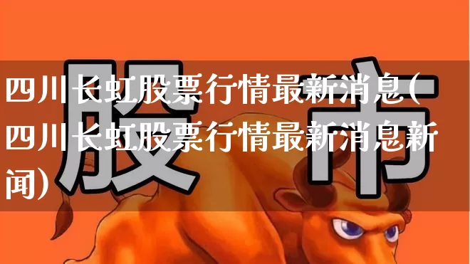 四川长虹股票行情最新消息(四川长虹股票行情最新消息新闻)_https://www.xzdzcjn.com_上交所_第1张