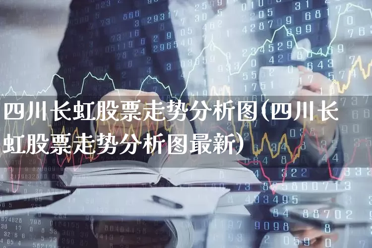 四川长虹股票走势分析图(四川长虹股票走势分析图最新)_https://www.xzdzcjn.com_上交所_第1张