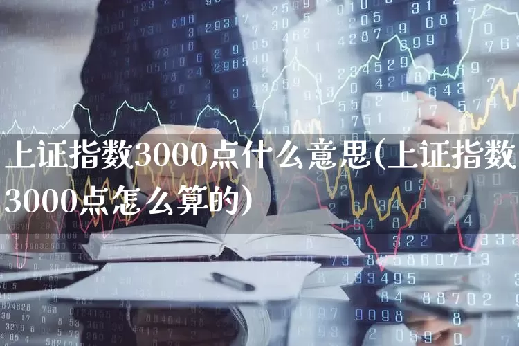 上证指数3000点什么意思(上证指数3000点怎么算的)_https://www.xzdzcjn.com_上交所_第1张