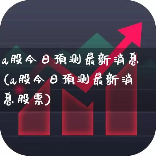 a股今日预测最新消息(a股今日预测最新消息股票)_https://www.xzdzcjn.com_创业板_第1张