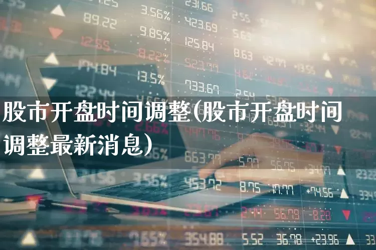 股市开盘时间调整(股市开盘时间调整最新消息)_https://www.xzdzcjn.com_科创板_第1张