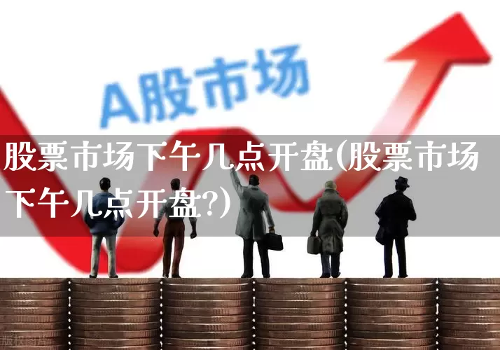 股票市场下午几点开盘(股票市场下午几点开盘?)_https://www.xzdzcjn.com_上交所_第1张