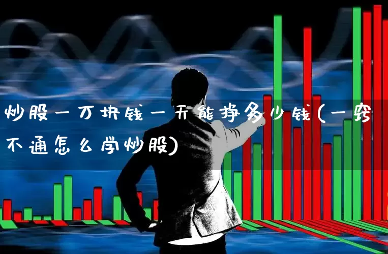 炒股一万块钱一天能挣多少钱(一窍不通怎么学炒股)_https://www.xzdzcjn.com_创业板_第1张