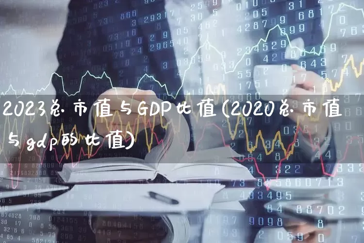2023总市值与GDP比值(2020总市值与gdp的比值)_https://www.xzdzcjn.com_上交所_第1张