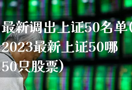 最新调出上证50名单(2023最新上证50哪50只股票)_https://www.xzdzcjn.com_创业板_第1张