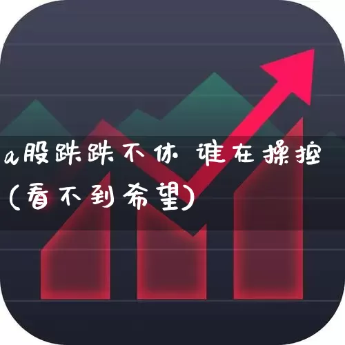 a股跌跌不休 谁在操控(看不到希望)_https://www.xzdzcjn.com_创业板_第1张
