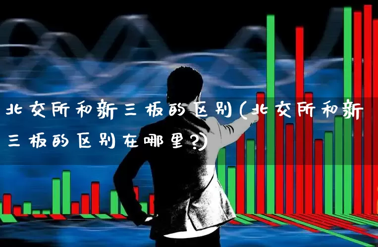 北交所和新三板的区别(北交所和新三板的区别在哪里?)_https://www.xzdzcjn.com_科创板_第1张
