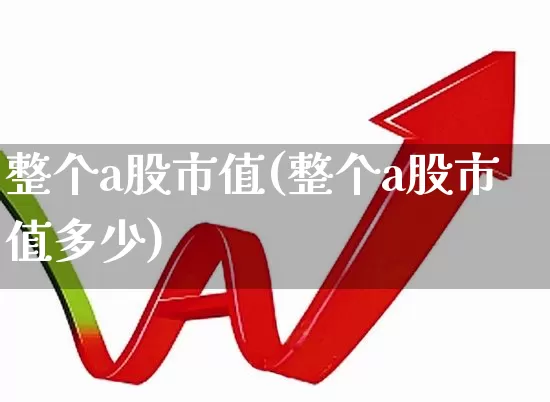 整个a股市值(整个a股市值多少)_https://www.xzdzcjn.com_创业板_第1张