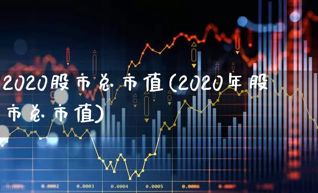 2020股市总市值(2020年股市总市值)_https://www.xzdzcjn.com_创业板_第1张