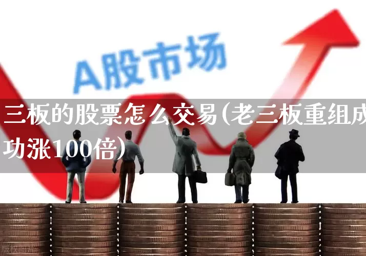 三板的股票怎么交易(老三板重组成功涨100倍)_https://www.xzdzcjn.com_深交所_第1张