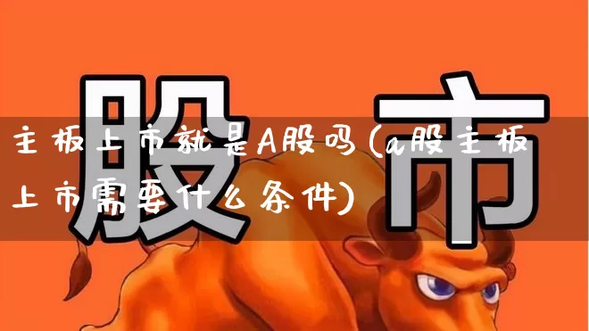 主板上市就是A股吗(a股主板上市需要什么条件)_https://www.xzdzcjn.com_科创板_第1张